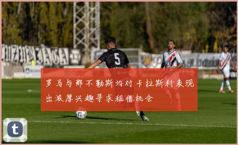 罗马与那不勒斯均对卡拉斯科表现出浓厚兴趣寻求租借机会