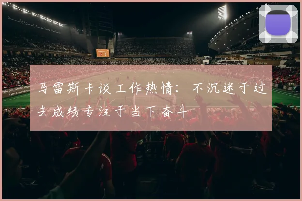 马雷斯卡谈工作热情：不沉迷于过去成绩专注于当下奋斗