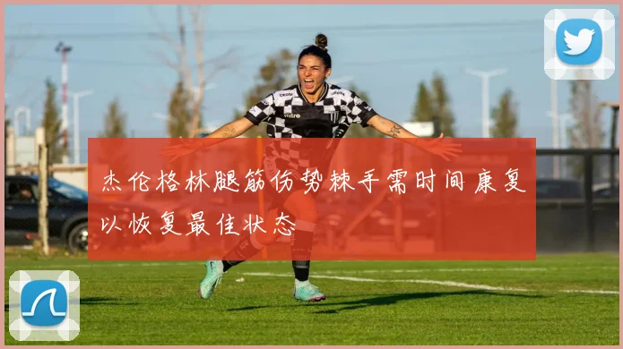 杰伦格林腿筋伤势棘手需时间康复以恢复最佳状态