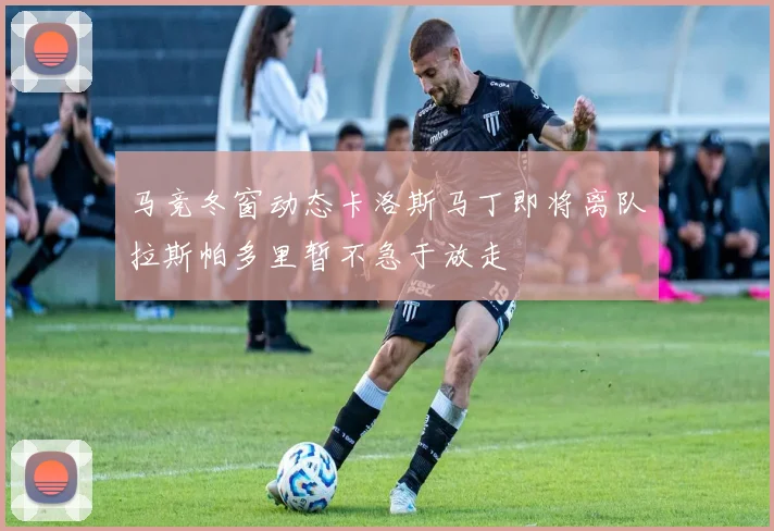 马竞冬窗动态卡洛斯马丁即将离队拉斯帕多里暂不急于放走