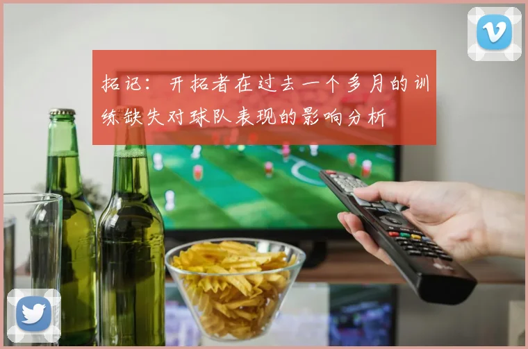 拓记：开拓者在过去一个多月的训练缺失对球队表现的影响分析