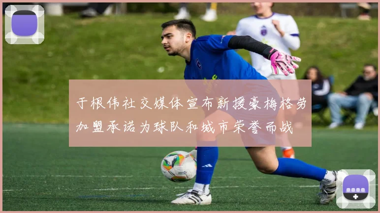 于根伟社交媒体宣布新援豪梅格劳加盟承诺为球队和城市荣誉而战