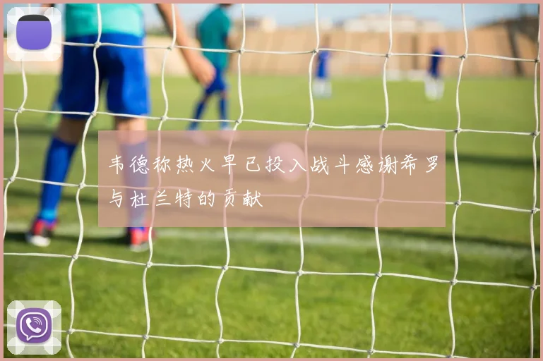 韦德称热火早已投入战斗感谢希罗与杜兰特的贡献