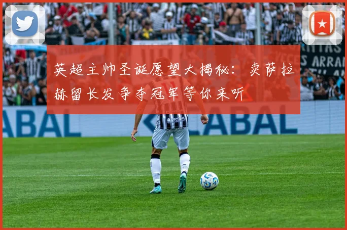 英超主帅圣诞愿望大揭秘：卖萨拉赫留长发争夺冠军等你来听
