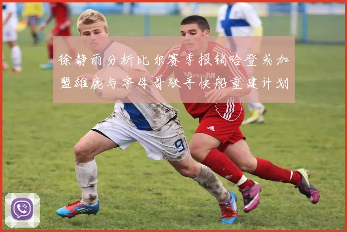 徐静雨分析比尔赛季报销哈登或加盟雄鹿与字母哥联手快船重建计划全面启动