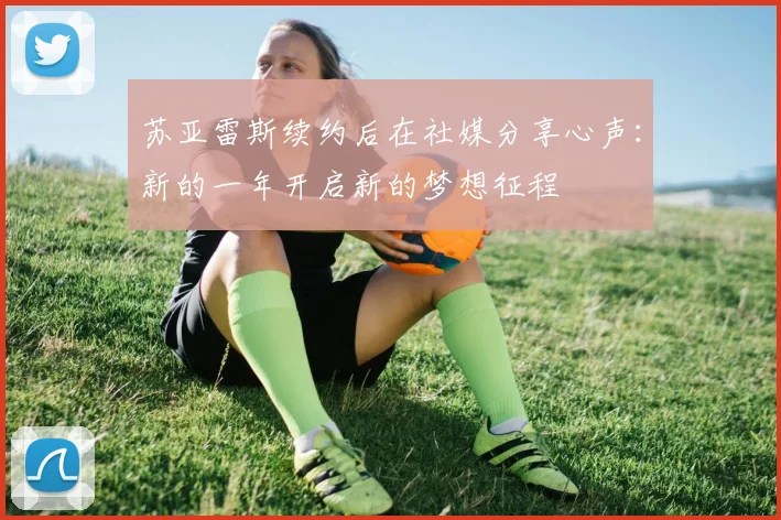 苏亚雷斯续约后在社媒分享心声：新的一年开启新的梦想征程