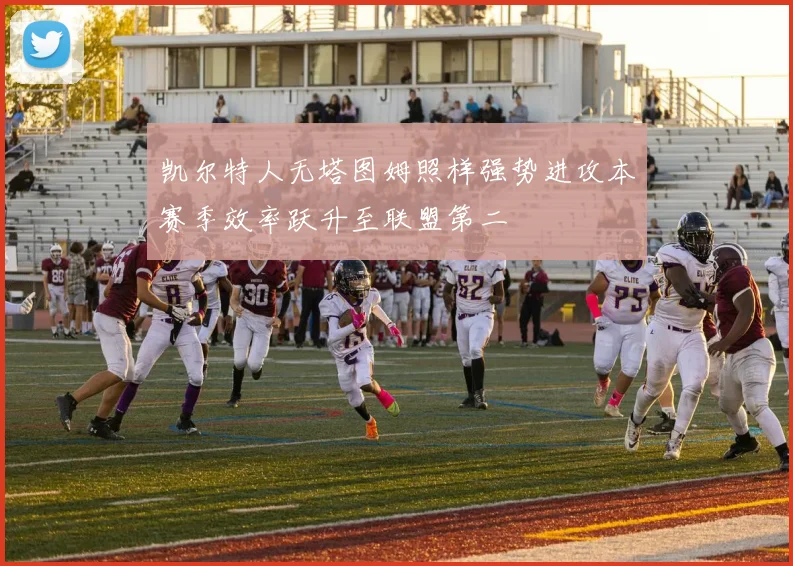 凯尔特人无塔图姆照样强势进攻本赛季效率跃升至联盟第二