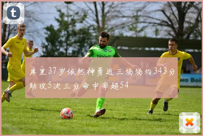 库里37岁依然神勇近三场场均343分助攻5次三分命中率超54