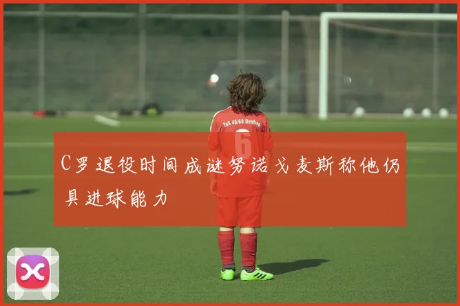 C罗退役时间成谜努诺戈麦斯称他仍具进球能力