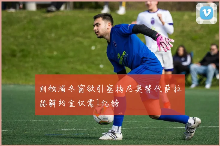 利物浦冬窗欲引塞梅尼奥替代萨拉赫解约金仅需1亿镑