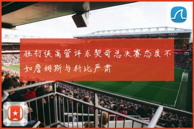 独行侠高管评东契奇总决赛态度不如詹姆斯与科比严肃