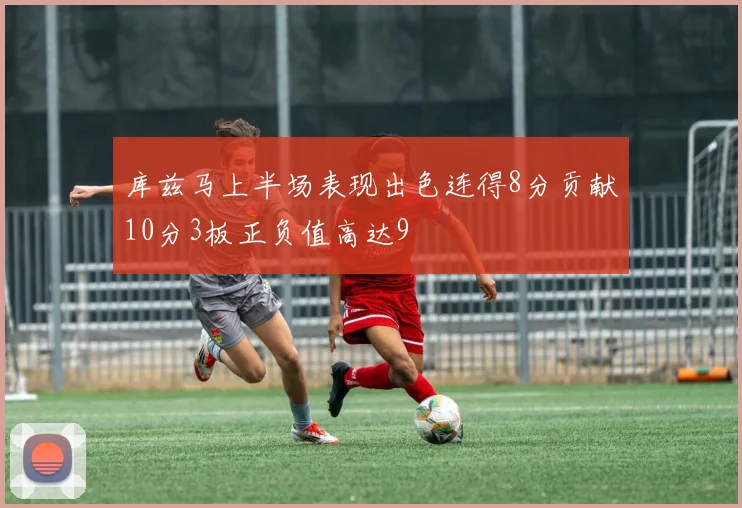 库兹马上半场表现出色连得8分贡献10分3板正负值高达9