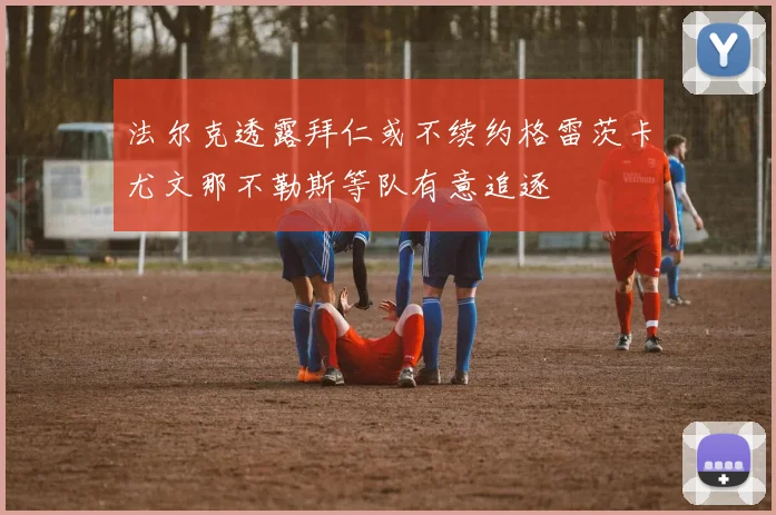 法尔克透露拜仁或不续约格雷茨卡尤文那不勒斯等队有意追逐