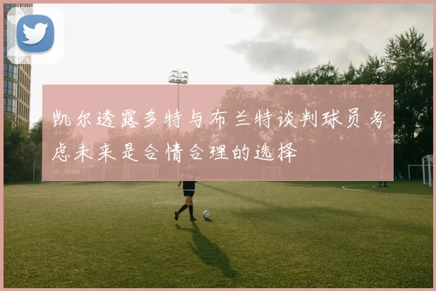 凯尔透露多特与布兰特谈判球员考虑未来是合情合理的选择