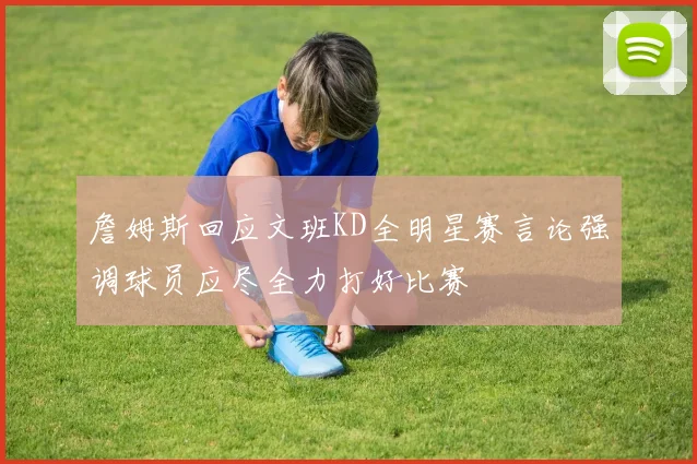 詹姆斯回应文班KD全明星赛言论强调球员应尽全力打好比赛