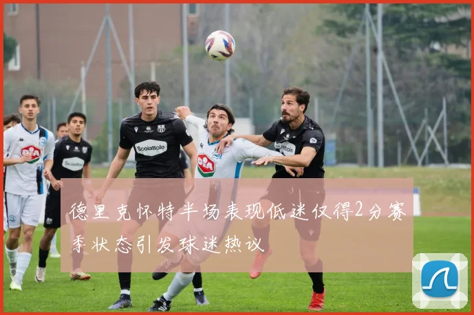 德里克怀特半场表现低迷仅得2分赛季状态引发球迷热议