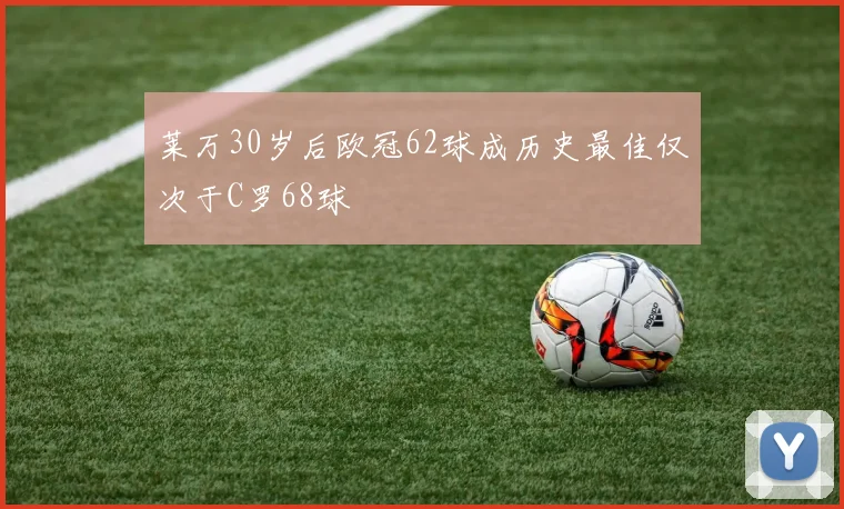 莱万30岁后欧冠62球成历史最佳仅次于C罗68球