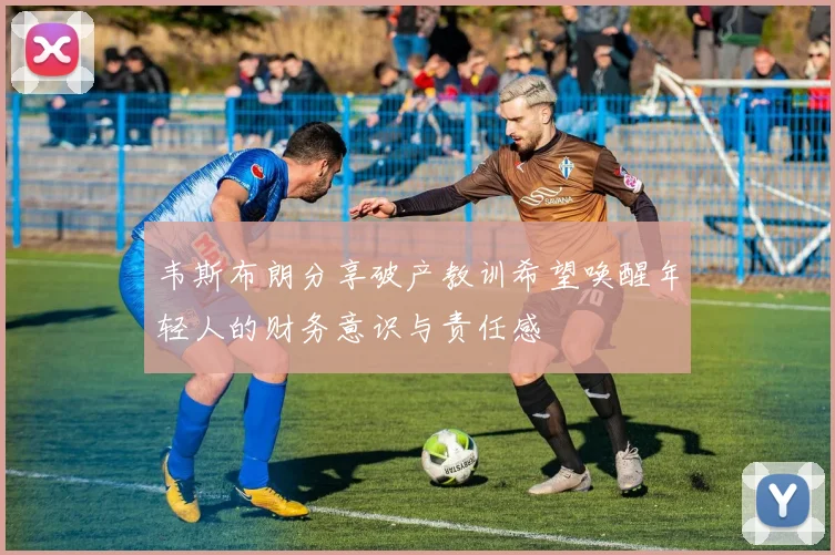 韦斯布朗分享破产教训希望唤醒年轻人的财务意识与责任感