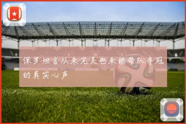 保罗坦言从未完美也未能带队夺冠的真实心声