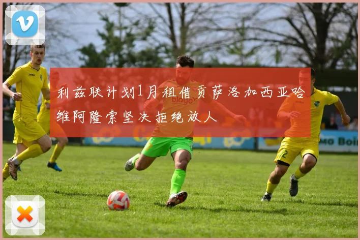 利兹联计划1月租借贡萨洛加西亚哈维阿隆索坚决拒绝放人