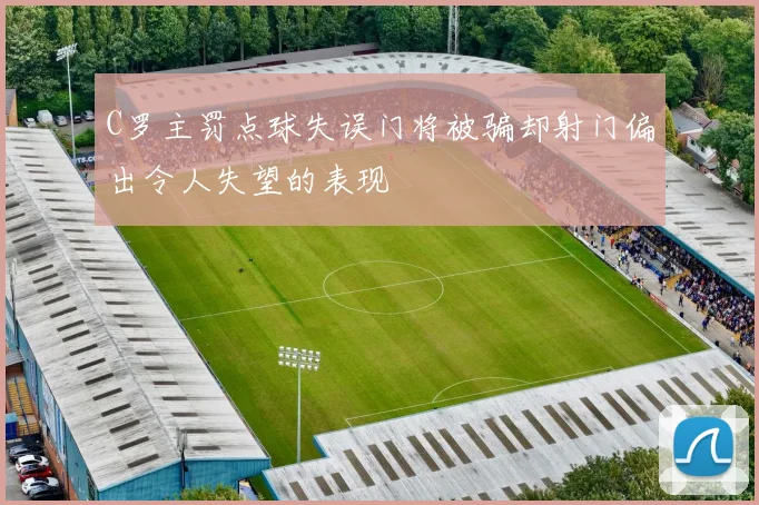 C罗主罚点球失误门将被骗却射门偏出令人失望的表现