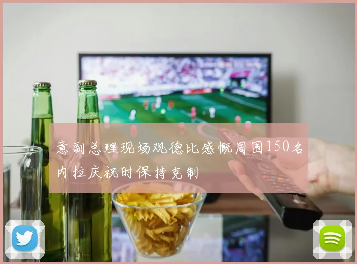 意副总理现场观德比感慨周围150名内拉庆祝时保持克制