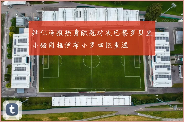 拜仁海报热身欧冠对决巴黎罗贝里小猪同框伊布小罗回忆重温