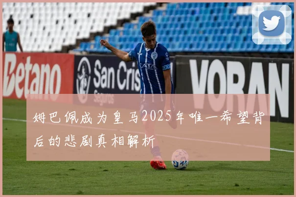 姆巴佩成为皇马2025年唯一希望背后的悲剧真相解析