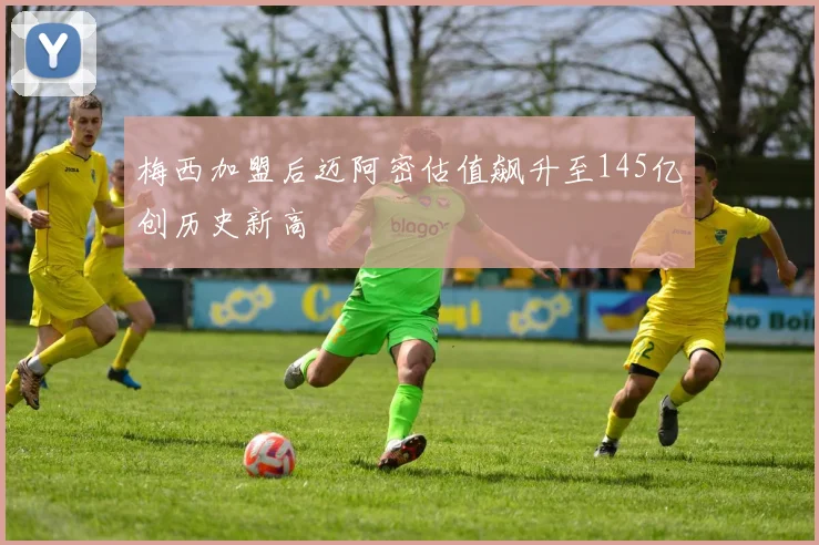 梅西加盟后迈阿密估值飙升至145亿创历史新高