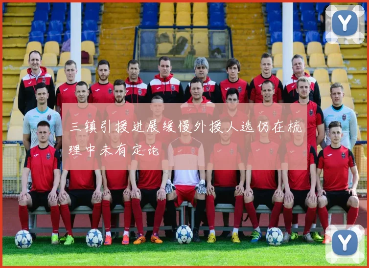 三镇引援进展缓慢外援人选仍在梳理中未有定论
