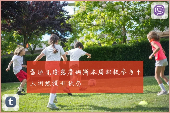 雷迪克透露詹姆斯本周积极参与个人训练提升状态