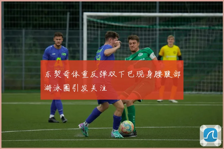 东契奇体重反弹双下巴现身腰腹部游泳圈引发关注