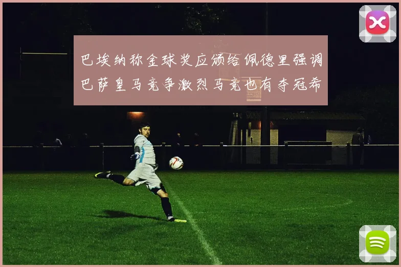 巴埃纳称金球奖应颁给佩德里强调巴萨皇马竞争激烈马竞也有夺冠希望