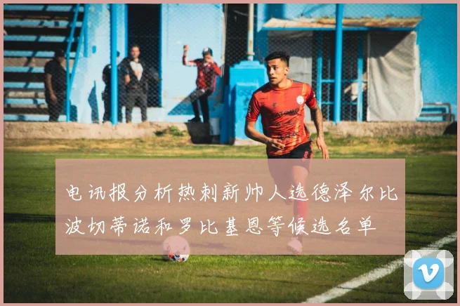 电讯报分析热刺新帅人选德泽尔比波切蒂诺和罗比基恩等候选名单