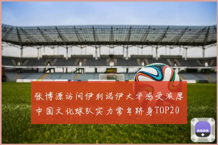 张博源访问伊利诺伊大学感受浓厚中国文化球队实力常年跻身TOP20