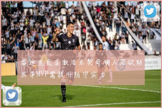 雷迪克直言激活东契奇湖人若欲助其争MVP需提升防守实力