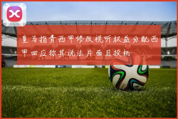皇马指责西甲修改视听权益分配西甲回应称其说法片面且投机
