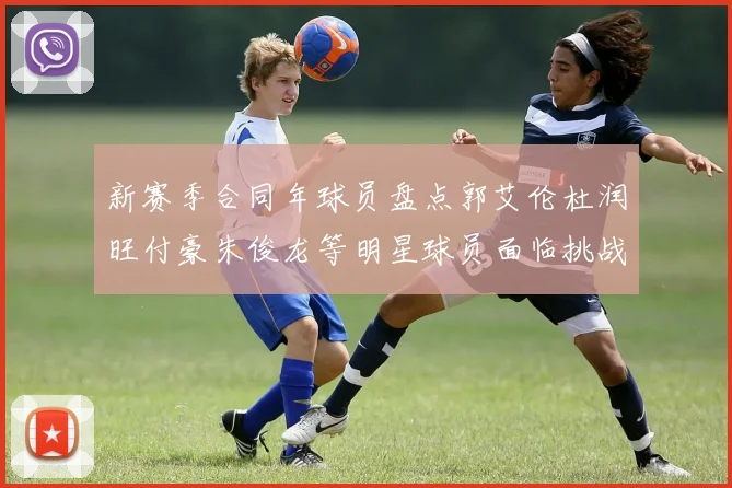 新赛季合同年球员盘点郭艾伦杜润旺付豪朱俊龙等明星球员面临挑战