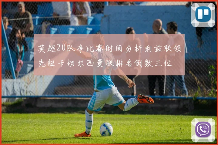 英超20队净比赛时间分析利兹联领先纽卡切尔西曼联排名倒数三位