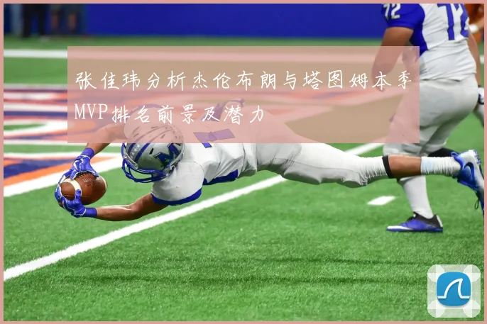 张佳玮分析杰伦布朗与塔图姆本季MVP排名前景及潜力