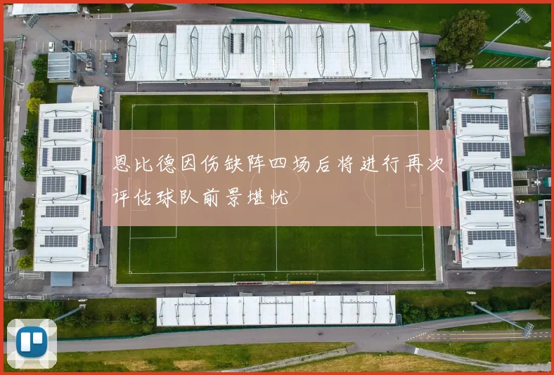 恩比德因伤缺阵四场后将进行再次评估球队前景堪忧