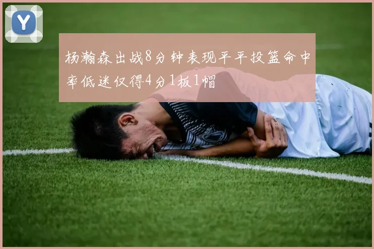杨瀚森出战8分钟表现平平投篮命中率低迷仅得4分1板1帽