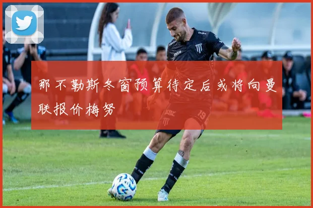 那不勒斯冬窗预算待定后或将向曼联报价梅努