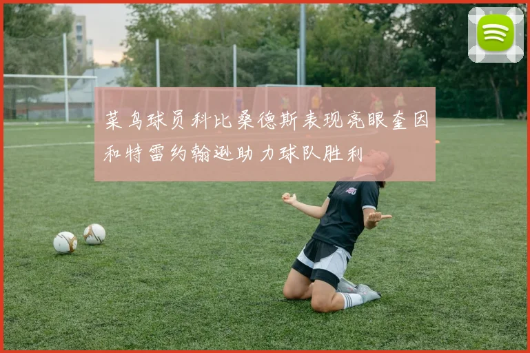 菜鸟球员科比桑德斯表现亮眼奎因和特雷约翰逊助力球队胜利